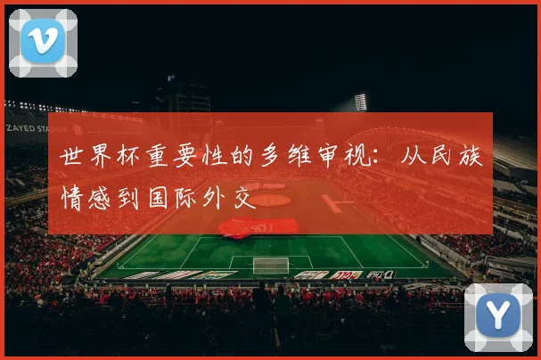 世界杯重要性的多维审视：从民族情感到国际外交