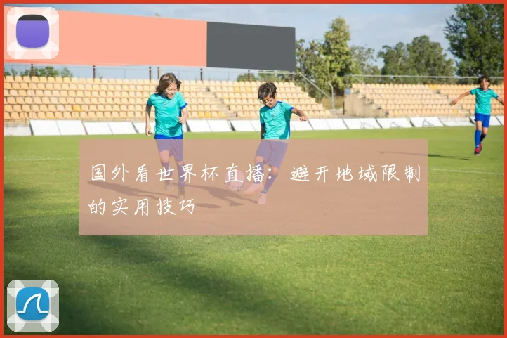 国外看世界杯直播：避开地域限制的实用技巧