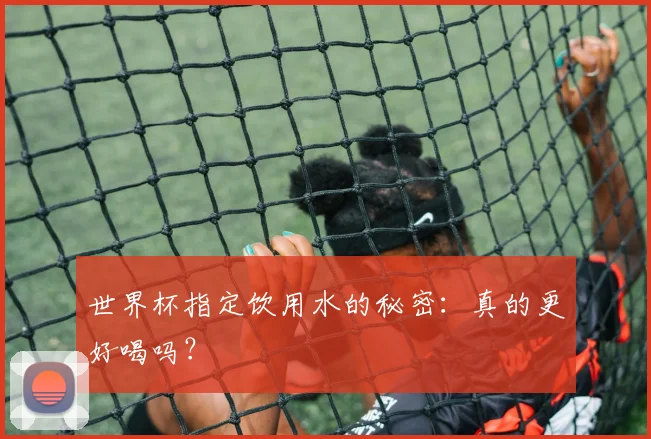 世界杯指定饮用水的秘密：真的更好喝吗？