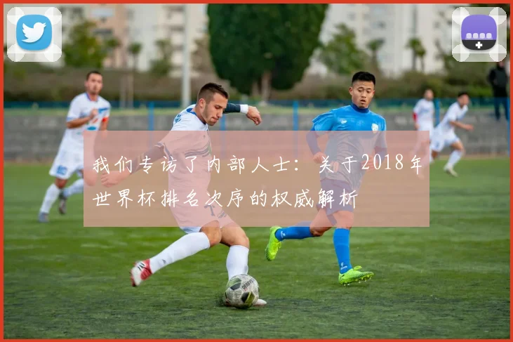 我们专访了内部人士：关于2018年世界杯排名次序的权威解析