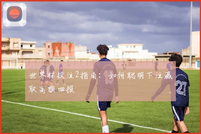 世界杯投注2指南：如何聪明下注赢取高额回报