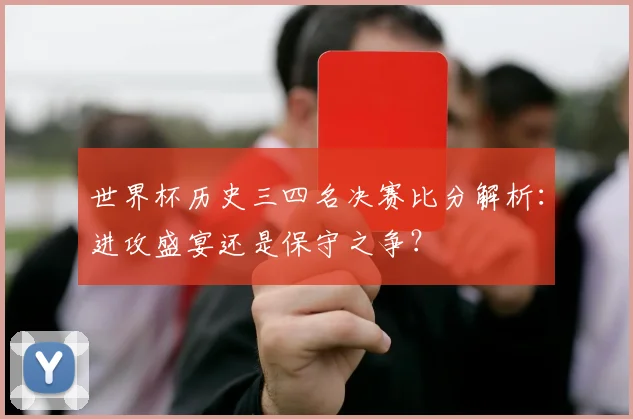 世界杯历史三四名决赛比分解析：进攻盛宴还是保守之争？