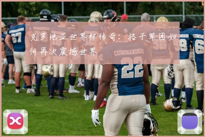 克罗地亚世界杯传奇：格子军团如何再次震撼世界