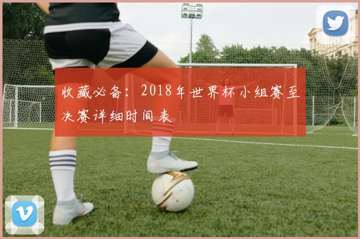 收藏必备：2018年世界杯小组赛至决赛详细时间表