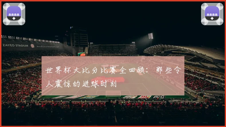 世界杯大比分比赛全回顾：那些令人震惊的进球时刻
