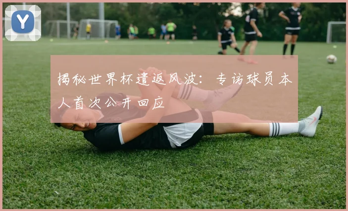 揭秘世界杯遣返风波：专访球员本人首次公开回应
